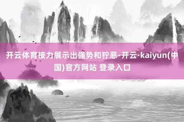 开云体育接力展示出强势和狞恶-开云·kaiyun(中国)官方网站 登录入口