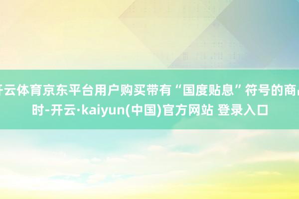 开云体育京东平台用户购买带有“国度贴息”符号的商品时-开云·kaiyun(中国)官方网站 登录入口