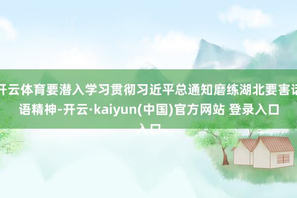 开云体育要潜入学习贯彻习近平总通知磨练湖北要害话语精神-开云·kaiyun(中国)官方网站 登录入口