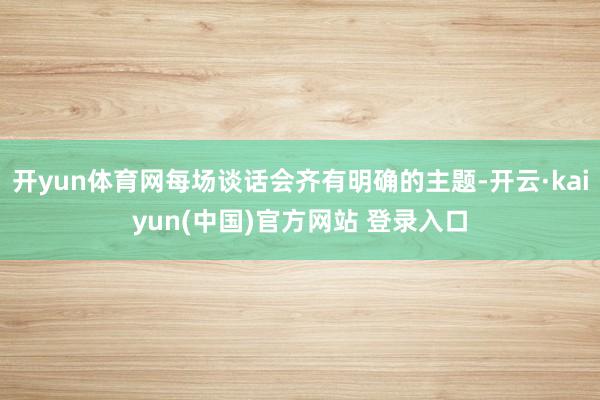 开yun体育网每场谈话会齐有明确的主题-开云·kaiyun(中国)官方网站 登录入口
