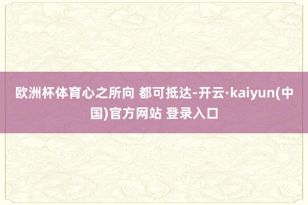 欧洲杯体育心之所向 都可抵达-开云·kaiyun(中国)官方网站 登录入口