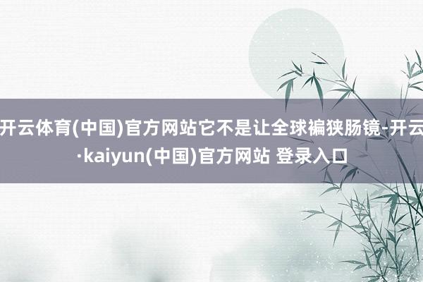 开云体育(中国)官方网站它不是让全球褊狭肠镜-开云·kaiyun(中国)官方网站 登录入口