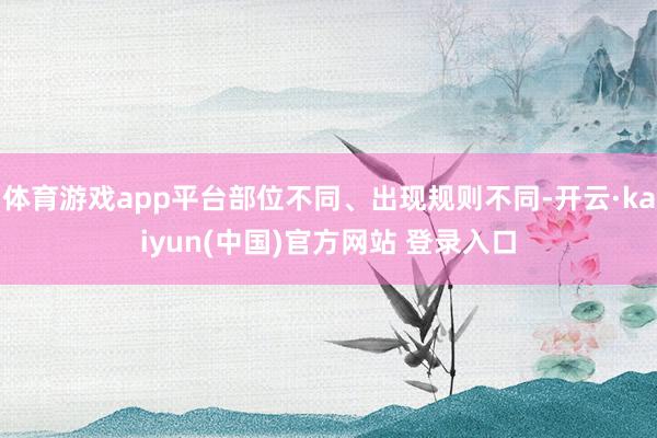 体育游戏app平台部位不同、出现规则不同-开云·kaiyun(中国)官方网站 登录入口