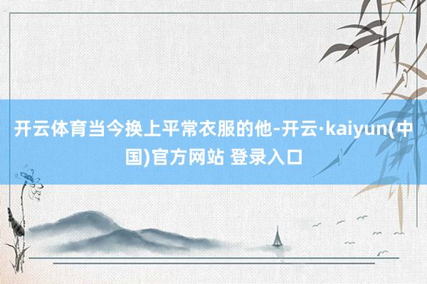 开云体育当今换上平常衣服的他-开云·kaiyun(中国)官方网站 登录入口