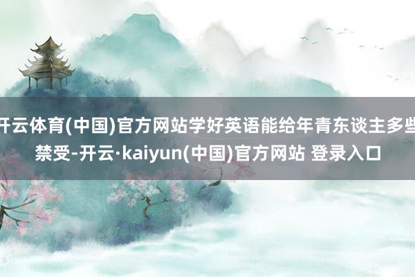 开云体育(中国)官方网站学好英语能给年青东谈主多些禁受-开云·kaiyun(中国)官方网站 登录入口