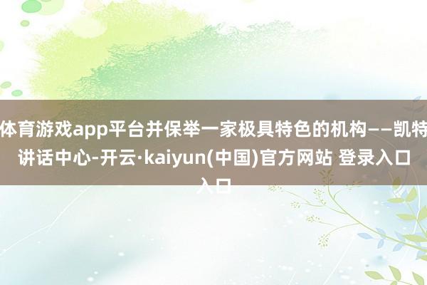 体育游戏app平台并保举一家极具特色的机构——凯特讲话中心-开云·kaiyun(中国)官方网站 登录入口