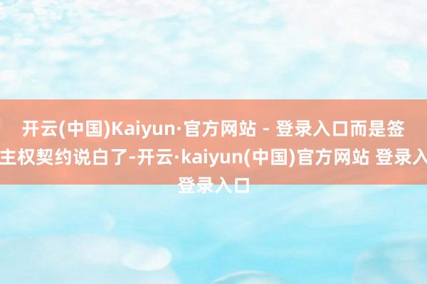 开云(中国)Kaiyun·官方网站 - 登录入口而是签个主权契约说白了-开云·kaiyun(中国)官方网站 登录入口