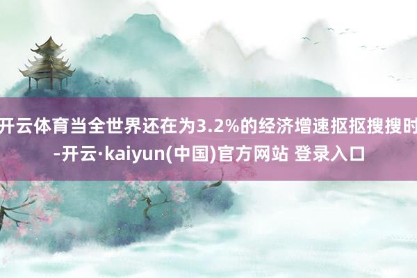 开云体育当全世界还在为3.2%的经济增速抠抠搜搜时-开云·kaiyun(中国)官方网站 登录入口