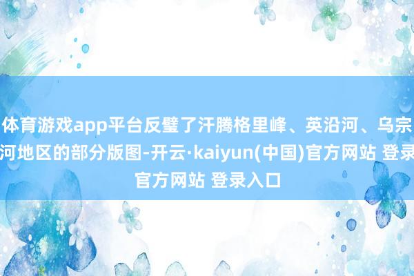 体育游戏app平台反璧了汗腾格里峰、英沿河、乌宗图什河地区的部分版图-开云·kaiyun(中国)官方网站 登录入口