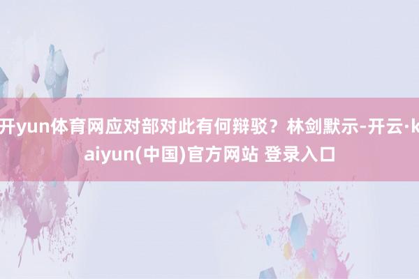 开yun体育网应对部对此有何辩驳？林剑默示-开云·kaiyun(中国)官方网站 登录入口