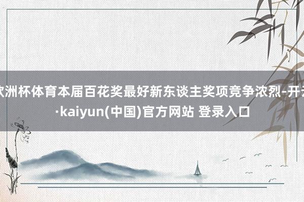 欧洲杯体育本届百花奖最好新东谈主奖项竞争浓烈-开云·kaiyun(中国)官方网站 登录入口