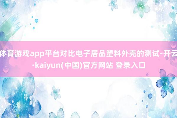 体育游戏app平台对比电子居品塑料外壳的测试-开云·kaiyun(中国)官方网站 登录入口