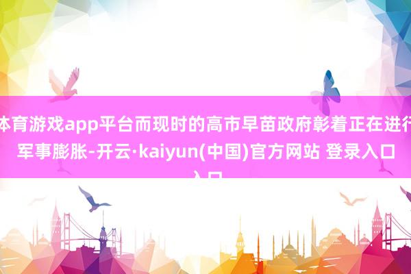 体育游戏app平台而现时的高市早苗政府彰着正在进行军事膨胀-开云·kaiyun(中国)官方网站 登录入口