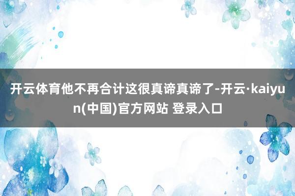 开云体育他不再合计这很真谛真谛了-开云·kaiyun(中国)官方网站 登录入口
