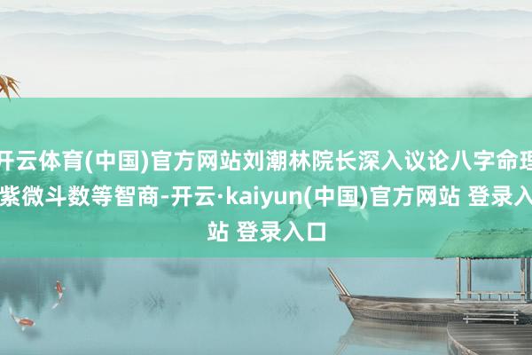 开云体育(中国)官方网站刘潮林院长深入议论八字命理、紫微斗数等智商-开云·kaiyun(中国)官方网站 登录入口