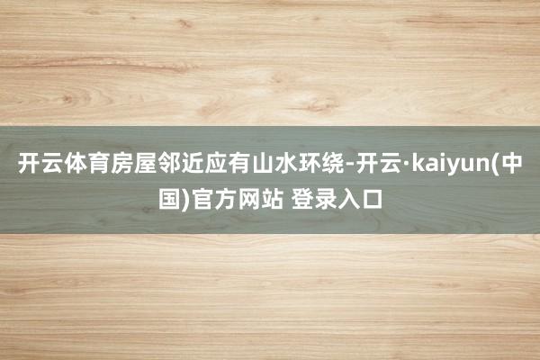 开云体育房屋邻近应有山水环绕-开云·kaiyun(中国)官方网站 登录入口