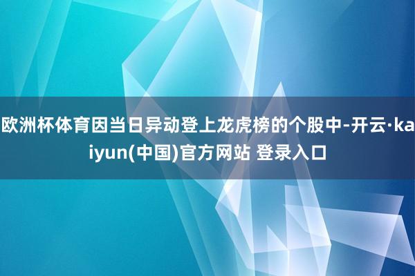 欧洲杯体育因当日异动登上龙虎榜的个股中-开云·kaiyun(中国)官方网站 登录入口