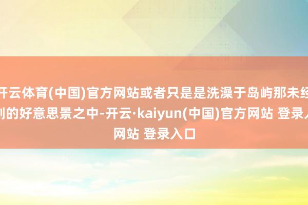 开云体育(中国)官方网站或者只是是洗澡于岛屿那未经雕刻的好意思景之中-开云·kaiyun(中国)官方网站 登录入口