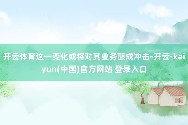 开云体育这一变化或将对其业务酿成冲击-开云·kaiyun(中国)官方网站 登录入口