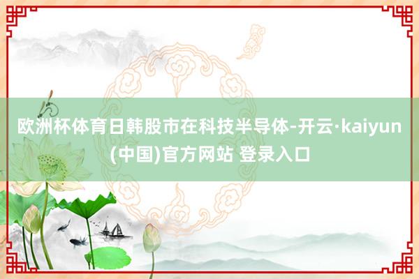 欧洲杯体育日韩股市在科技半导体-开云·kaiyun(中国)官方网站 登录入口