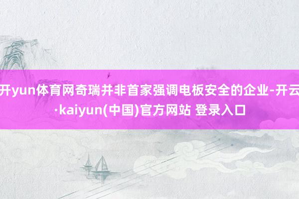 开yun体育网奇瑞并非首家强调电板安全的企业-开云·kaiyun(中国)官方网站 登录入口