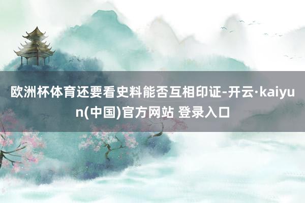 欧洲杯体育还要看史料能否互相印证-开云·kaiyun(中国)官方网站 登录入口