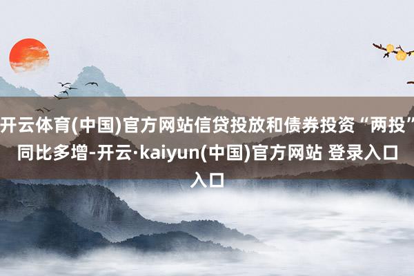 开云体育(中国)官方网站信贷投放和债券投资“两投”同比多增-开云·kaiyun(中国)官方网站 登录入口
