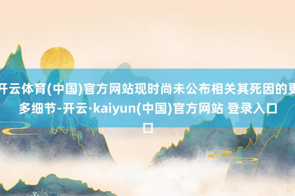 开云体育(中国)官方网站现时尚未公布相关其死因的更多细节-开云·kaiyun(中国)官方网站 登录入口