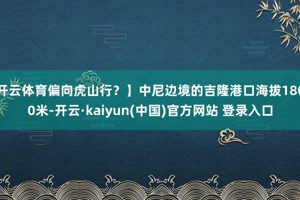 开云体育偏向虎山行？】中尼边境的吉隆港口海拔1800米-开云·kaiyun(中国)官方网站 登录入口