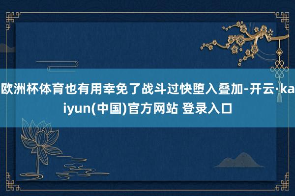 欧洲杯体育也有用幸免了战斗过快堕入叠加-开云·kaiyun(中国)官方网站 登录入口