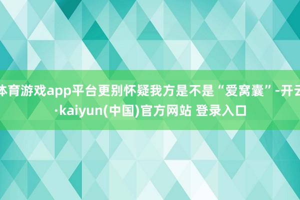 体育游戏app平台更别怀疑我方是不是“爱窝囊”-开云·kaiyun(中国)官方网站 登录入口