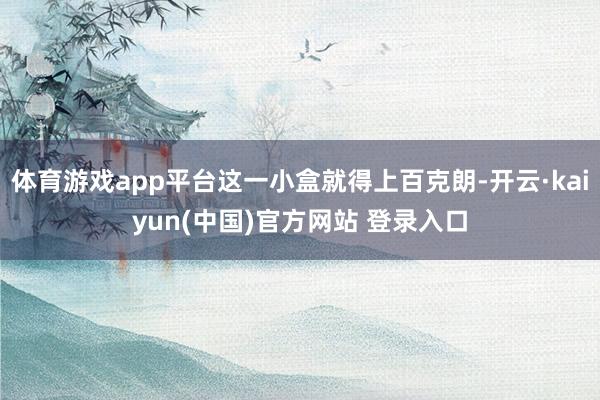 体育游戏app平台这一小盒就得上百克朗-开云·kaiyun(中国)官方网站 登录入口
