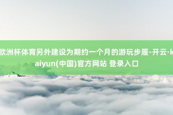 欧洲杯体育另外建设为期约一个月的游玩步履-开云·kaiyun(中国)官方网站 登录入口