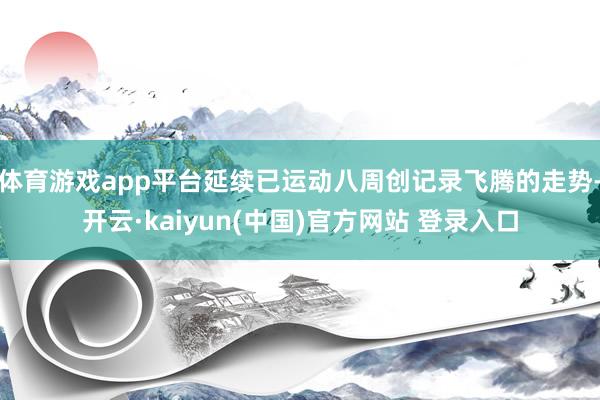 体育游戏app平台延续已运动八周创记录飞腾的走势-开云·kaiyun(中国)官方网站 登录入口