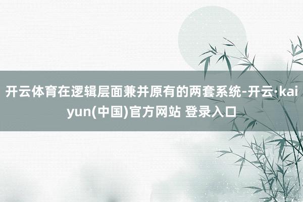 开云体育在逻辑层面兼并原有的两套系统-开云·kaiyun(中国)官方网站 登录入口