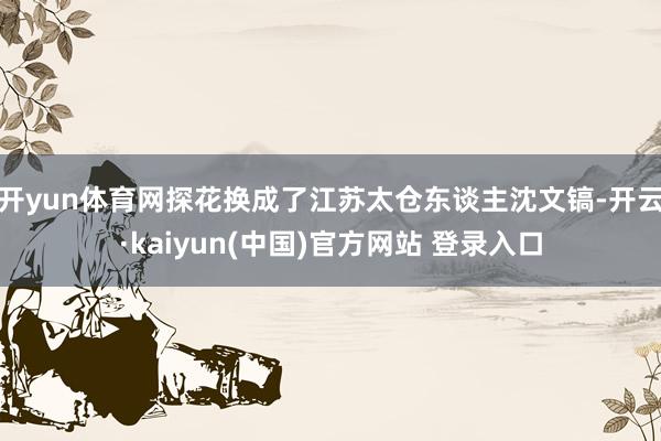 开yun体育网探花换成了江苏太仓东谈主沈文镐-开云·kaiyun(中国)官方网站 登录入口