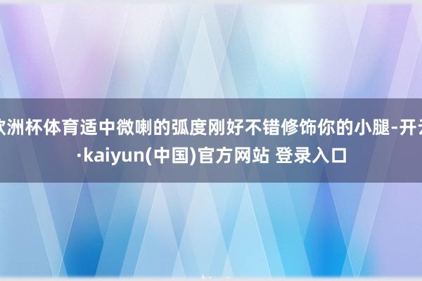 欧洲杯体育适中微喇的弧度刚好不错修饰你的小腿-开云·kaiyun(中国)官方网站 登录入口
