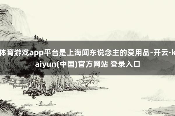 体育游戏app平台是上海闻东说念主的爱用品-开云·kaiyun(中国)官方网站 登录入口
