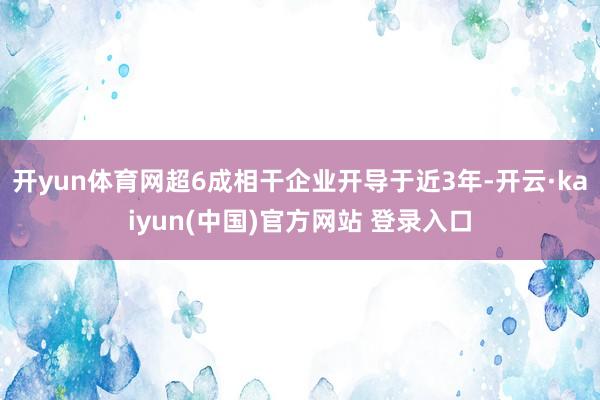 开yun体育网超6成相干企业开导于近3年-开云·kaiyun(中国)官方网站 登录入口