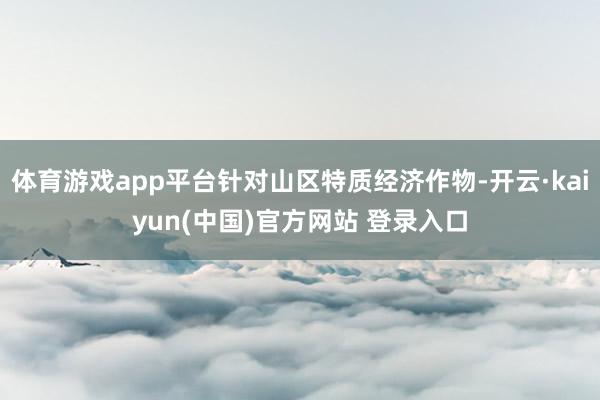 体育游戏app平台针对山区特质经济作物-开云·kaiyun(中国)官方网站 登录入口
