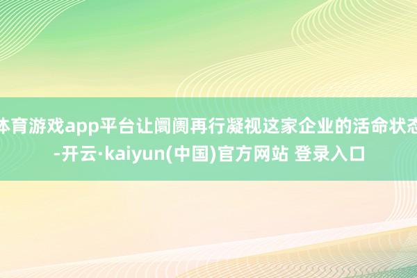 体育游戏app平台让阛阓再行凝视这家企业的活命状态-开云·kaiyun(中国)官方网站 登录入口