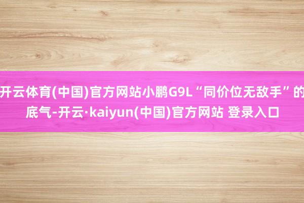 开云体育(中国)官方网站小鹏G9L“同价位无敌手”的底气-开云·kaiyun(中国)官方网站 登录入口