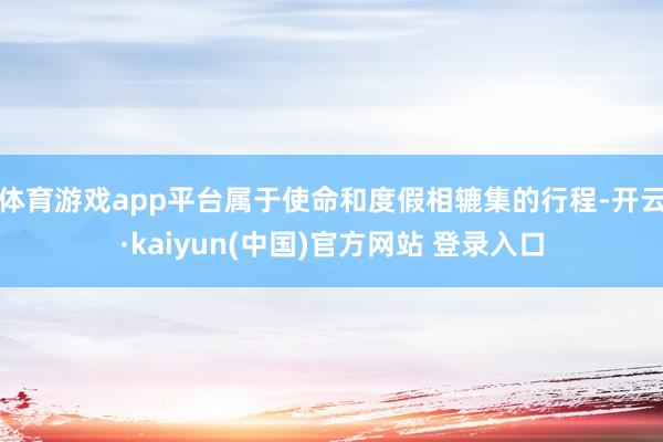 体育游戏app平台属于使命和度假相辘集的行程-开云·kaiyun(中国)官方网站 登录入口