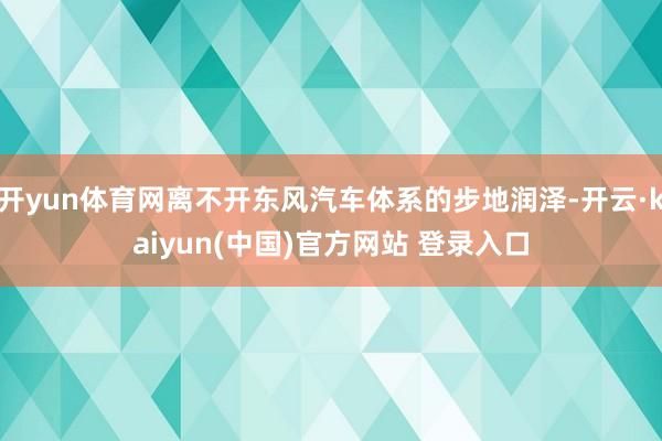 开yun体育网离不开东风汽车体系的步地润泽-开云·kaiyun(中国)官方网站 登录入口