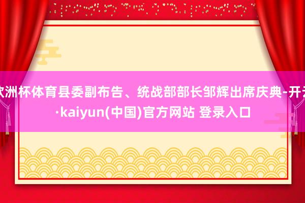 欧洲杯体育县委副布告、统战部部长邹辉出席庆典-开云·kaiyun(中国)官方网站 登录入口