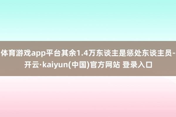 体育游戏app平台其余1.4万东谈主是惩处东谈主员-开云·kaiyun(中国)官方网站 登录入口