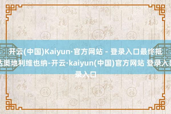 开云(中国)Kaiyun·官方网站 - 登录入口最终抵达奥地利维也纳-开云·kaiyun(中国)官方网站 登录入口
