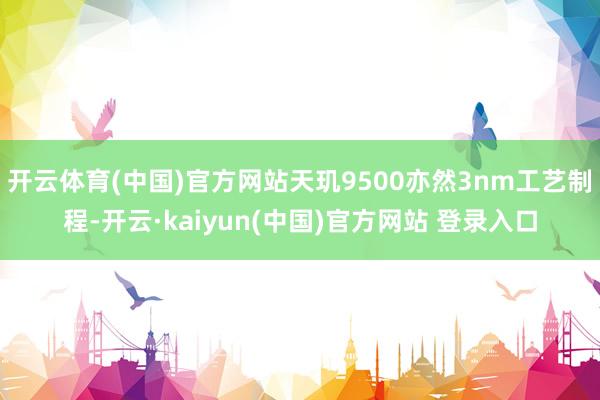 开云体育(中国)官方网站天玑9500亦然3nm工艺制程-开云·kaiyun(中国)官方网站 登录入口