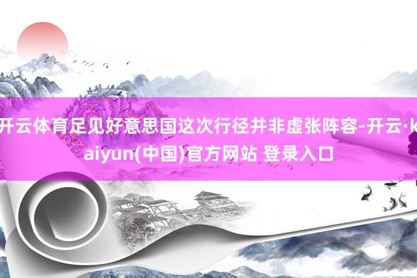 开云体育足见好意思国这次行径并非虚张阵容-开云·kaiyun(中国)官方网站 登录入口