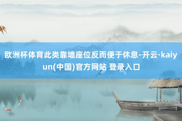 欧洲杯体育此类靠墙座位反而便于休息-开云·kaiyun(中国)官方网站 登录入口